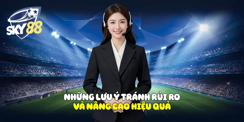 Những lưu ý tránh rủi ro và nâng cao hiệu quả